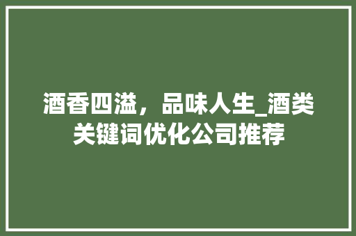 酒香四溢，品味人生_酒类关键词优化公司推荐