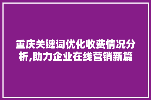重庆关键词优化收费情况分析,助力企业在线营销新篇章