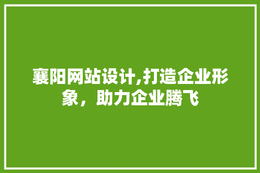 襄阳网站设计,打造企业形象，助力企业腾飞 响应式设计