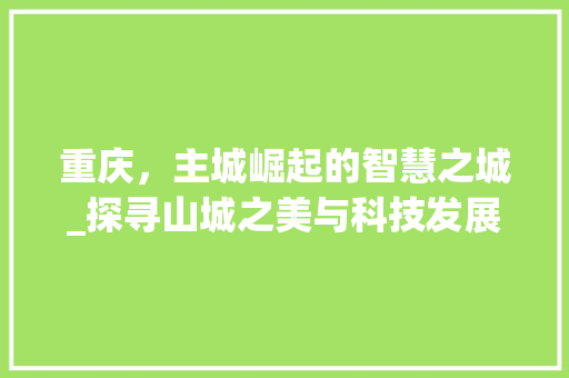 重庆，主城崛起的智慧之城_探寻山城之美与科技发展