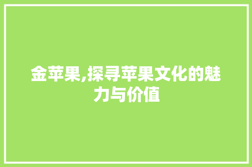 金苹果,探寻苹果文化的魅力与价值