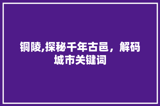 铜陵,探秘千年古邑，解码城市关键词