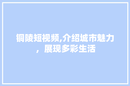 铜陵短视频,介绍城市魅力，展现多彩生活