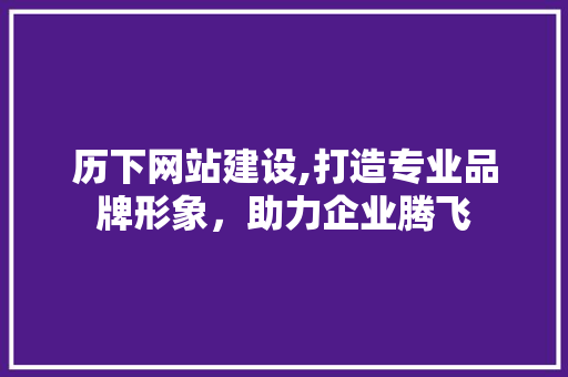 历下网站建设,打造专业品牌形象，助力企业腾飞