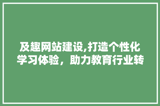 及趣网站建设,打造个性化学习体验，助力教育行业转型升级