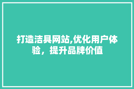 打造洁具网站,优化用户体验，提升品牌价值