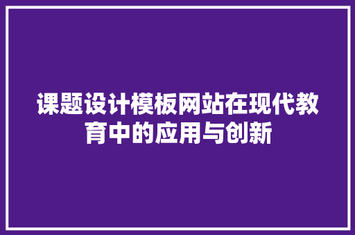 课题设计模板网站在现代教育中的应用与创新