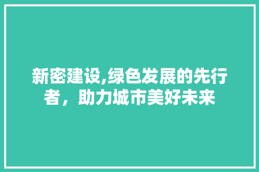 新密建设,绿色发展的先行者，助力城市美好未来