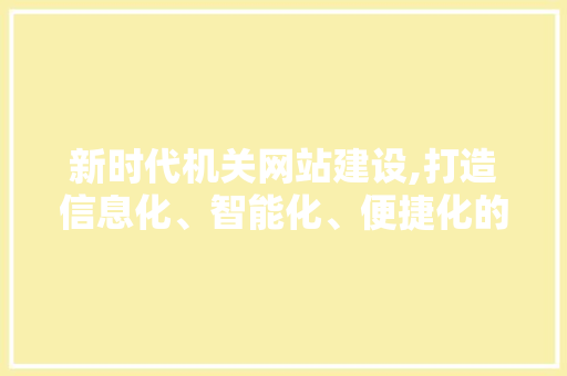 新时代机关网站建设,打造信息化、智能化、便捷化的政务服务平台
