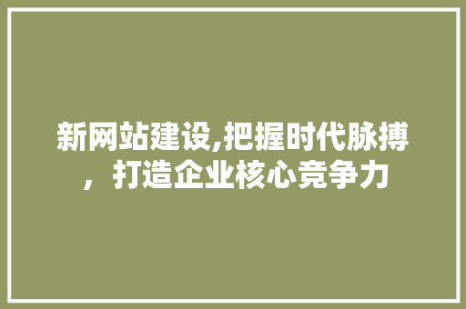 新网站建设,把握时代脉搏，打造企业核心竞争力