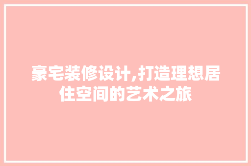 豪宅装修设计,打造理想居住空间的艺术之旅