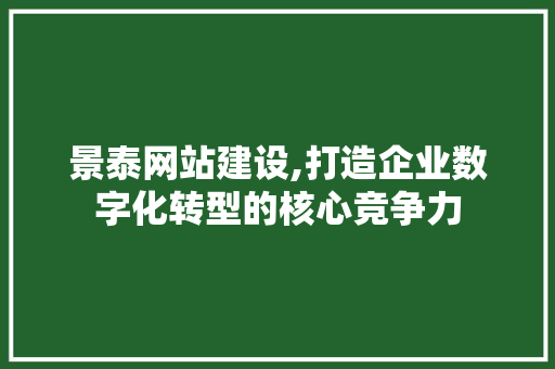 景泰网站建设,打造企业数字化转型的核心竞争力