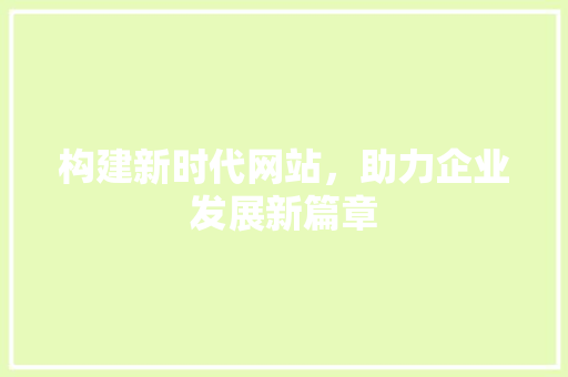 构建新时代网站，助力企业发展新篇章