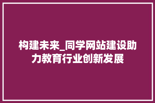 构建未来_同学网站建设助力教育行业创新发展