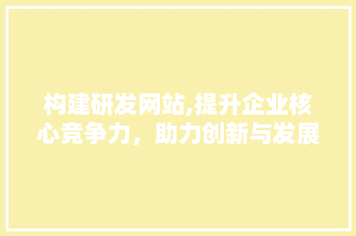 构建研发网站,提升企业核心竞争力，助力创新与发展