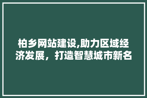 柏乡网站建设,助力区域经济发展，打造智慧城市新名片