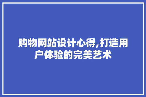 购物网站设计心得,打造用户体验的完美艺术 项目报告