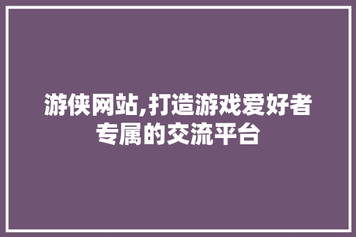 游侠网站,打造游戏爱好者专属的交流平台