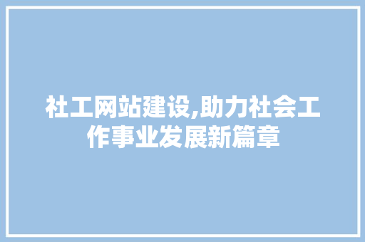 社工网站建设,助力社会工作事业发展新篇章