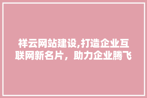 祥云网站建设,打造企业互联网新名片，助力企业腾飞