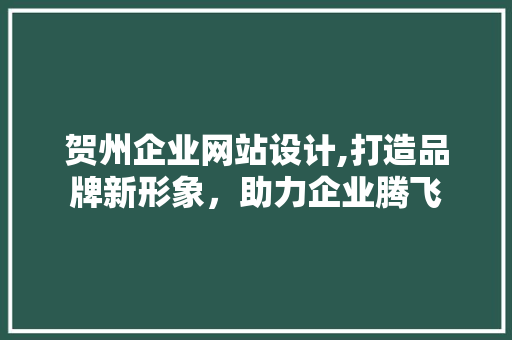 贺州企业网站设计,打造品牌新形象，助力企业腾飞