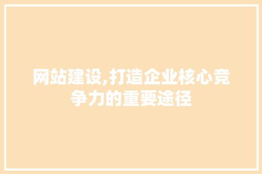 网站建设,打造企业核心竞争力的重要途径 网站建设