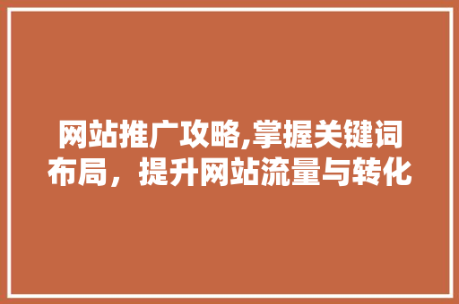 网站推广攻略,掌握关键词布局，提升网站流量与转化率 市场营销范文