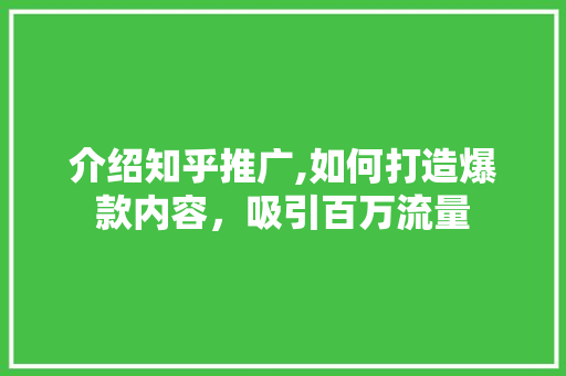 介绍知乎推广,如何打造爆款内容，吸引百万流量 后端技术
