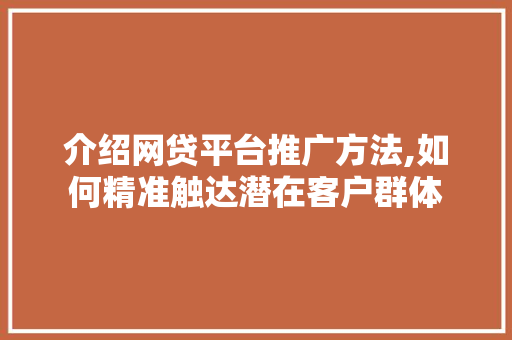 介绍网贷平台推广方法,如何精准触达潜在客户群体 市场营销范文