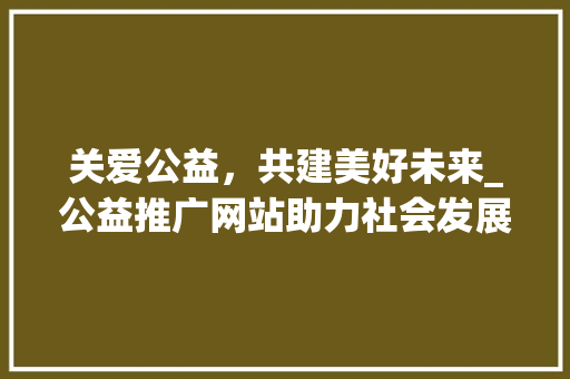 关爱公益，共建美好未来_公益推广网站助力社会发展