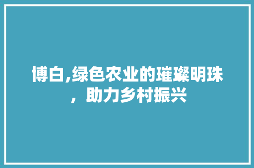博白,绿色农业的璀璨明珠，助力乡村振兴