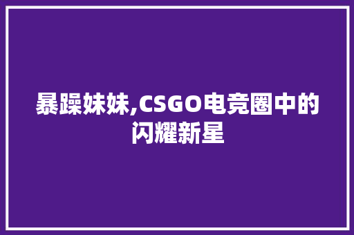 暴躁妹妹,CSGO电竞圈中的闪耀新星