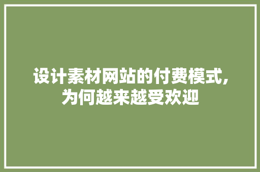 设计素材网站的付费模式,为何越来越受欢迎 市场营销范文