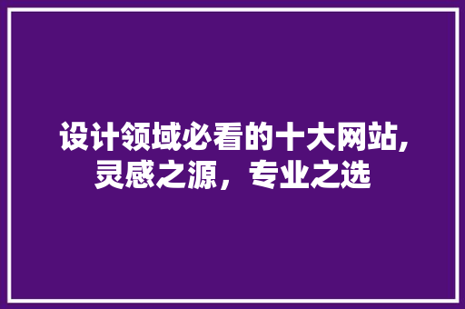 设计领域必看的十大网站,灵感之源，专业之选 商务信函