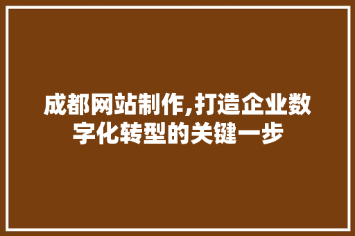 成都网站制作,打造企业数字化转型的关键一步