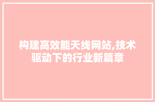 构建高效能天线网站,技术驱动下的行业新篇章