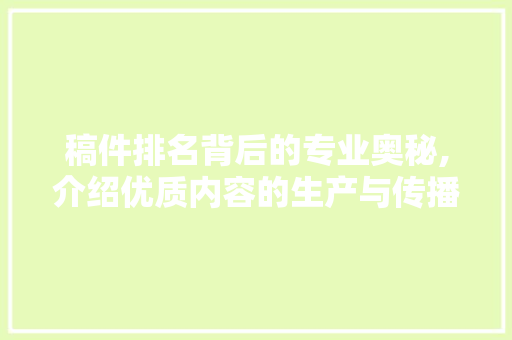 稿件排名背后的专业奥秘,介绍优质内容的生产与传播