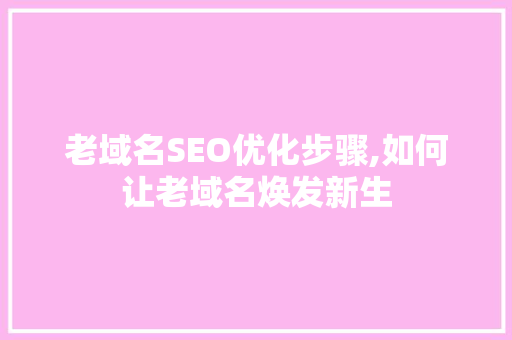老域名SEO优化步骤,如何让老域名焕发新生