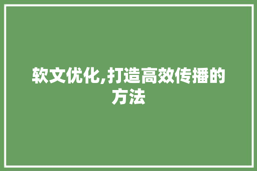 软文优化,打造高效传播的方法