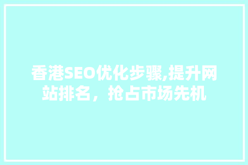香港SEO优化步骤,提升网站排名，抢占市场先机