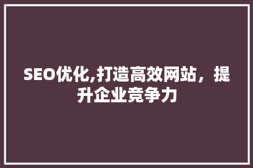 SEO优化,打造高效网站，提升企业竞争力