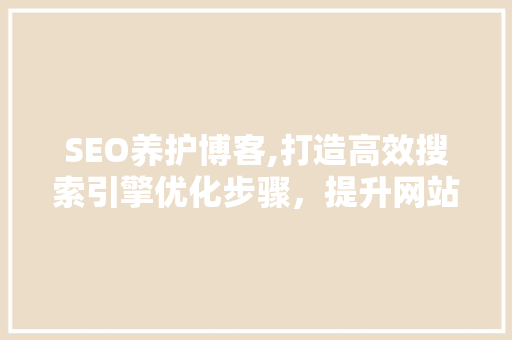 SEO养护博客,打造高效搜索引擎优化步骤，提升网站流量与排名