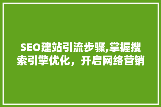 SEO建站引流步骤,掌握搜索引擎优化，开启网络营销新篇章