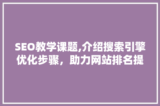 SEO教学课题,介绍搜索引擎优化步骤，助力网站排名提升