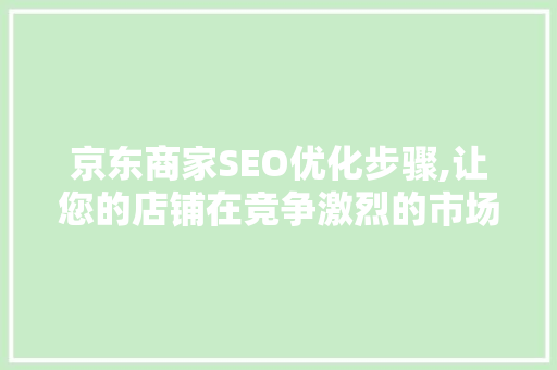 京东商家SEO优化步骤,让您的店铺在竞争激烈的市场中脱颖而出