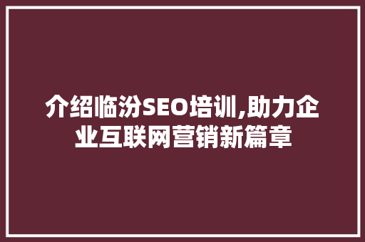 介绍临汾SEO培训,助力企业互联网营销新篇章