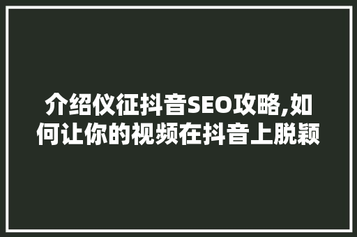 介绍仪征抖音SEO攻略,如何让你的视频在抖音上脱颖而出