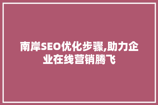南岸SEO优化步骤,助力企业在线营销腾飞