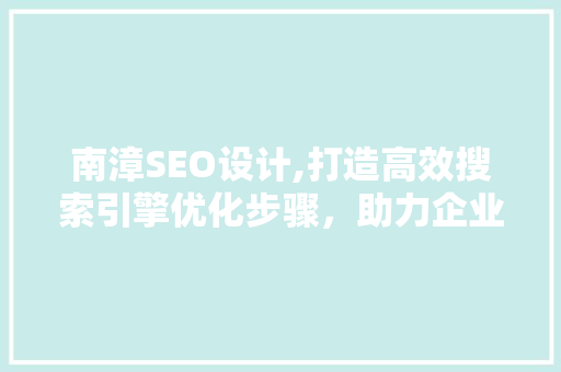 南漳SEO设计,打造高效搜索引擎优化步骤，助力企业腾飞