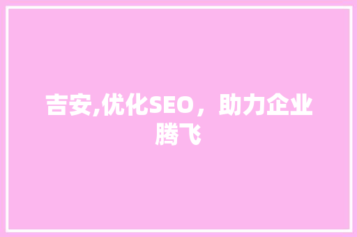 吉安,优化SEO，助力企业腾飞